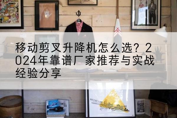 牙克石升降平台厂家推荐-移动剪叉升降机怎么选？2024年靠谱厂家推荐与实战经验分享