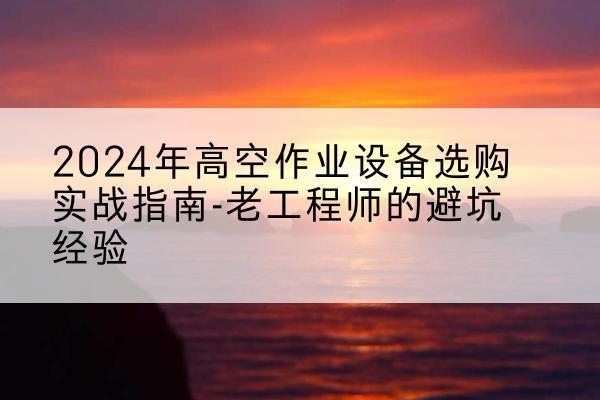 牙克石高空作业升降机厂家推荐-2024年高空作业设备选购实战指南-老工程师的避坑经验