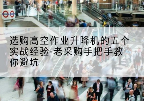 牙克石高空作业升降机厂家-选购高空作业升降机的五个实战经验-老采购手把手教你避坑
