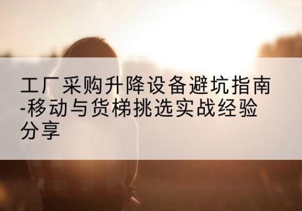 牙克石移动式升降机怎么选-工厂采购升降设备避坑指南-移动与货梯挑选实战经验分享