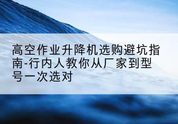 牙克石升降平台厂家-高空作业升降机选购避坑指南-行内人教你从厂家到型号一次选对