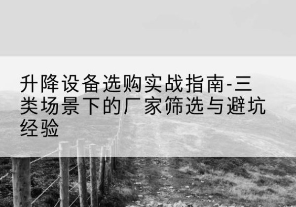 牙克石移动式升降机厂家推荐-升降设备选购实战指南-三类场景下的厂家筛选与避坑经验