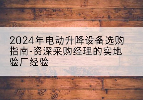 牙克石电动剪叉升降平台厂家-2024年电动升降设备选购指南-资深采购经理的实地验厂经验