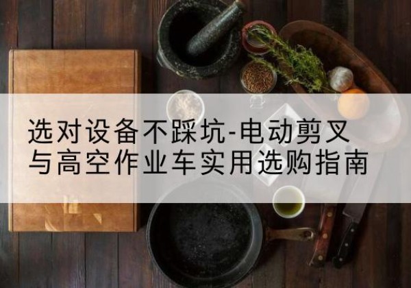 牙克石电动剪叉升降平台怎么选-选对设备不踩坑-电动剪叉与高空作业车实用选购指南