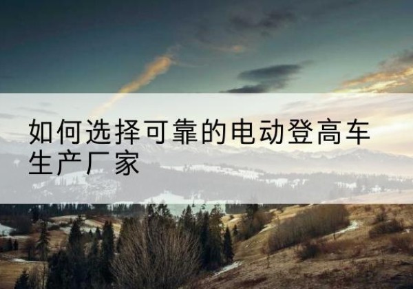 牙克石电动登高车厂家-如何选择可靠的电动登高车生产厂家