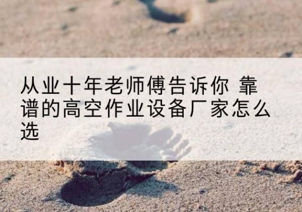 牙克石高空作业升降机厂家推荐-从业十年老师傅告诉你 靠谱的高空作业设备厂家怎么选