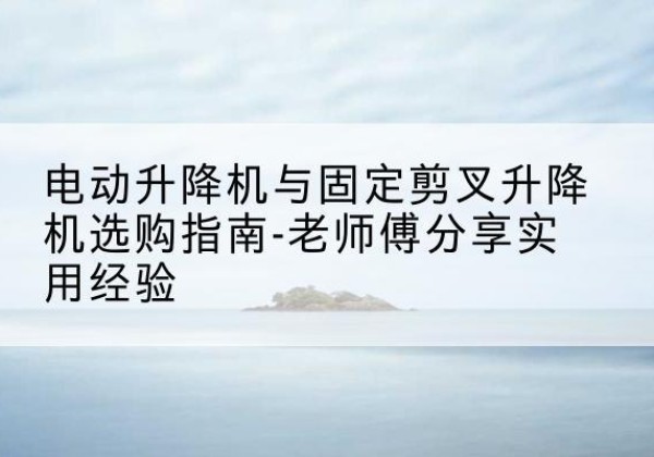牙克石电动升降机怎么选-电动升降机与固定剪叉升降机选购指南-老师傅分享实用经验