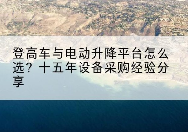 牙克石登高车厂家厂家-登高车与电动升降平台怎么选？十五年设备采购经验分享