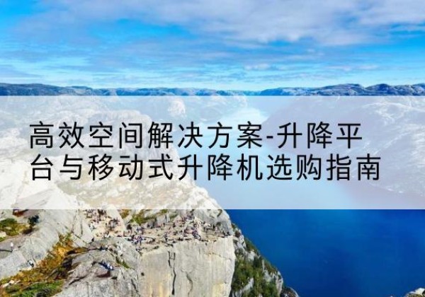 牙克石升降平台厂家-*空间解决方案-升降平台与移动式升降机选购指南