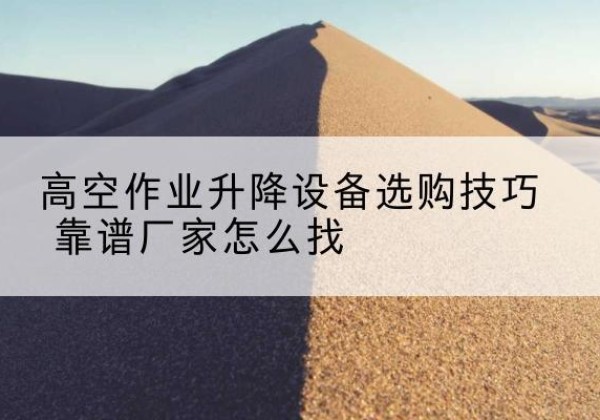 牙克石电动升降平台厂家推荐-高空作业升降设备选购技巧 靠谱厂家怎么找