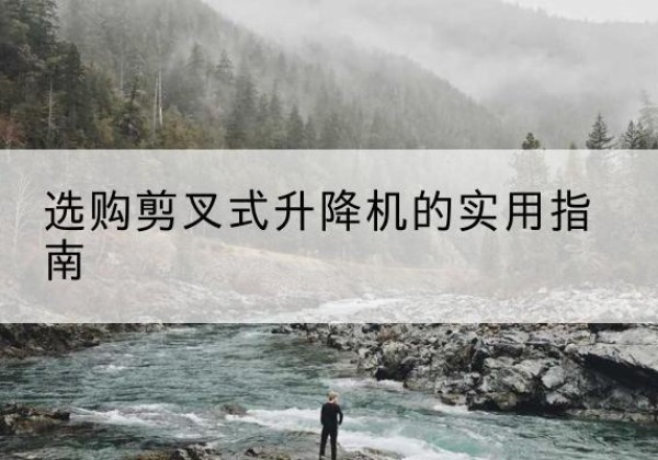 牙克石剪叉式升降机怎么选-选购剪叉式升降机的实用指南