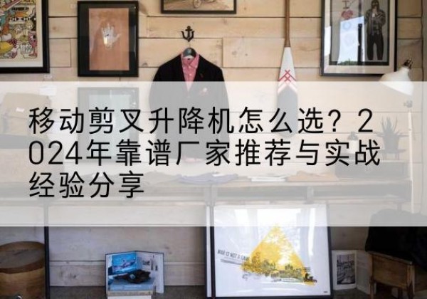 牙克石升降平台厂家推荐-移动剪叉升降机怎么选？2024年靠谱厂家推荐与实战经验分享