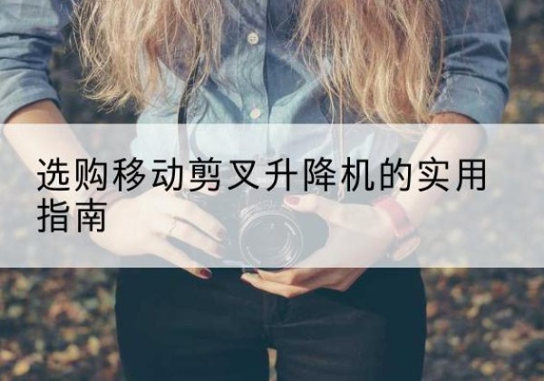 牙克石移动剪叉升降机怎么选-选购移动剪叉升降机的实用指南